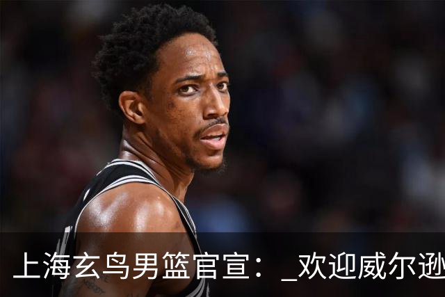 上海玄鸟男篮官宣： 欢迎威尔逊&布莱森&马尔库松加盟上海玄鸟