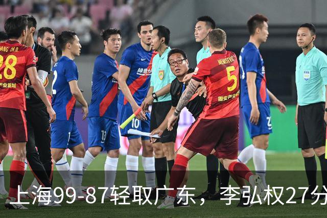 上海99-87轻取广东，李弘权27分，李添荣20分，徐杰14分