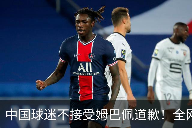 中国球迷不接受姆巴佩道歉！全网抗议：他竟认为自己没错 脸都不露
