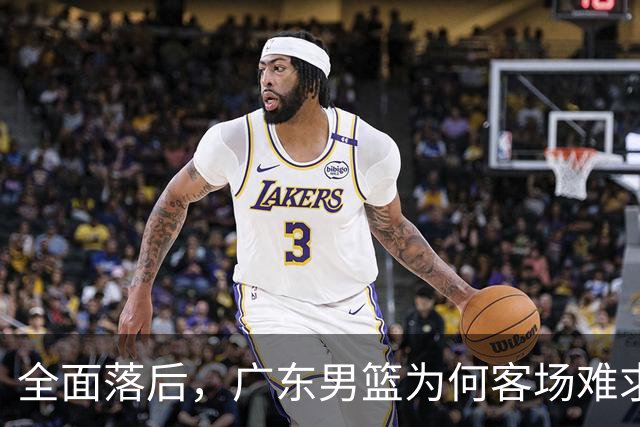 全面落后，广东男篮为何客场难求一胜，媒体人直击要害，不及杜锋