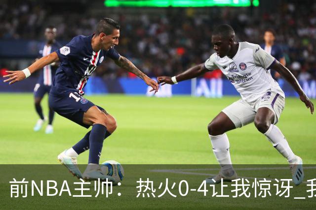 前NBA主帅：热火0-4让我惊讶 我不确定字母哥和阿德巴约是否适配