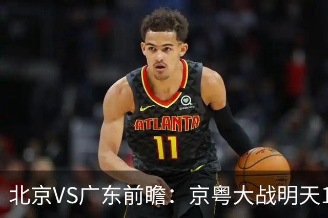 北京VS广东前瞻：京粤大战明天10月20日CCTV5直播，广东避免连败