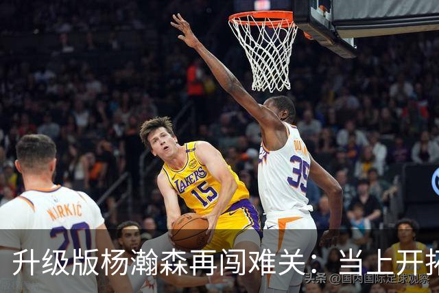 升级版杨瀚森再闯难关：当上开拓者第三中锋还得拼