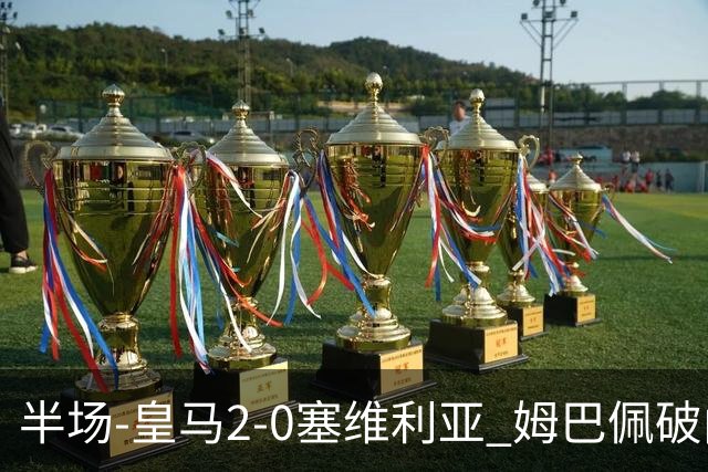 半场-皇马2-0塞维利亚 姆巴佩破门居莱尔世界波迪奥曼德送助攻