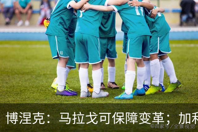 博涅克：马拉戈可保障变革；加利亚尼对足球的了解无人能及