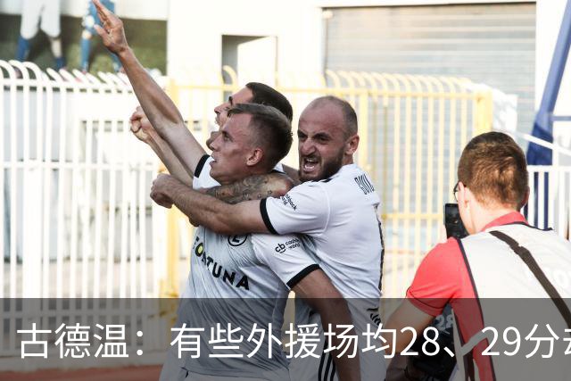 古德温：有些外援场均28、29分却赢不了 必须带动本土球员