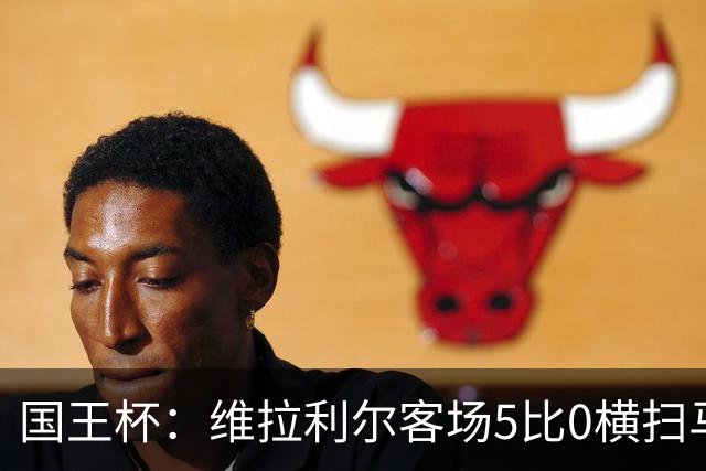 国王杯：维拉利尔客场5比0横扫马纳科尔 佩佩建功晋级
