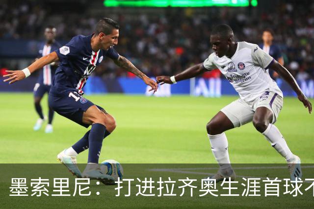 墨索里尼：打进拉齐奥生涯首球不可思议，为球迷感到高兴