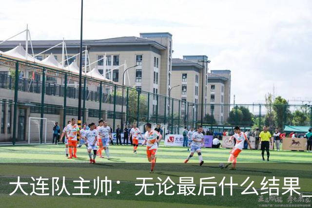 大连队主帅：无论最后什么结果 我们都配得上冠军争夺者