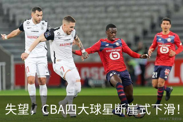 失望，CBA四大球星断崖式下滑！