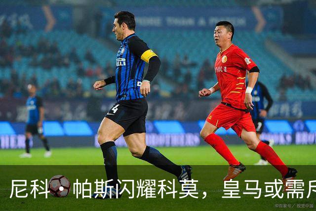 尼科·帕斯闪耀科莫，皇马或需斥资8000万欧回购自家青训
