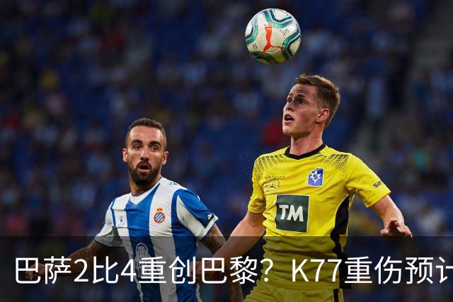 巴萨2比4重创巴黎？K77重伤预计赛季报销，欧冠三连悬了