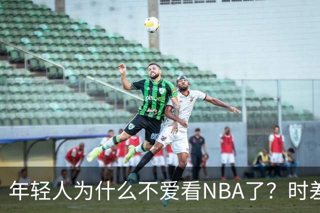 年轻人为什么不爱看NBA了？时差、付费、观赏性都是原因