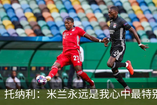 托纳利：米兰永远是我心中最特别的球队，我还是会一直关注他们