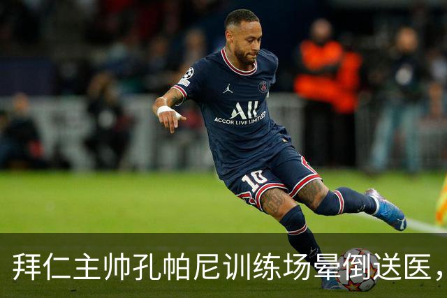 拜仁主帅孔帕尼训练场晕倒送医，俱乐部称情况稳定