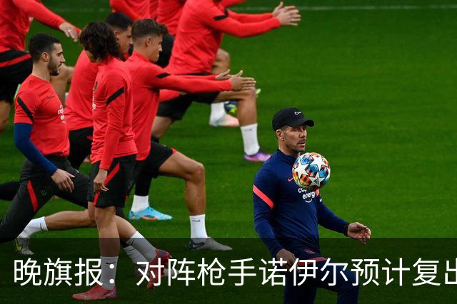 晚旗报：对阵枪手诺伊尔预计复出，基米希、穆西亚拉预计缺席