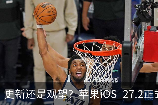 更新还是观望？苹果iOS 27.2正式推送，不同机型怎么选更合适