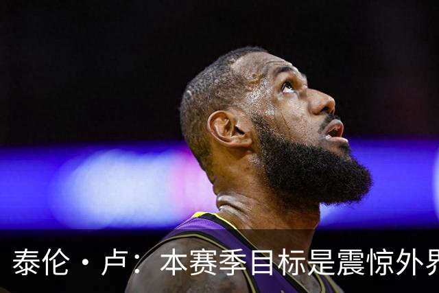 泰伦·卢：本赛季目标是震惊外界，球员们真的工作很努力