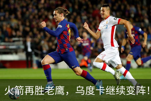 火箭再胜老鹰，乌度卡继续变阵！主控回归，谢泼德重回2阵，饼皇升任第2中锋