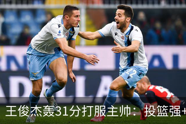 王俊杰轰31分打服主帅：投篮强+懂得打球获全队认可，篮板仍需提升