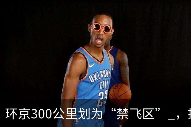 环京300公里划为“禁飞区” ，掀起新一波京企“外迁潮”