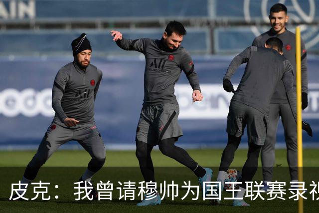皮克：我曾请穆帅为国王联赛录视频，他还调侃了卡西