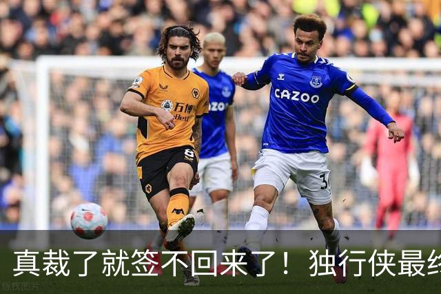 真裁了就签不回来了！独行侠最终还是留下了这位内线新星？