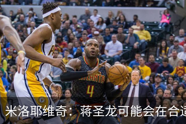 米洛耶维奇：蒋圣龙可能会在合适时机出场，阿苏埃有待医疗组判断