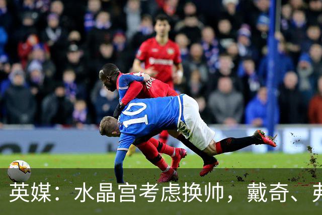 英媒：水晶宫考虑换帅，戴奇、弗兰克、维托尔-佩雷拉成候选