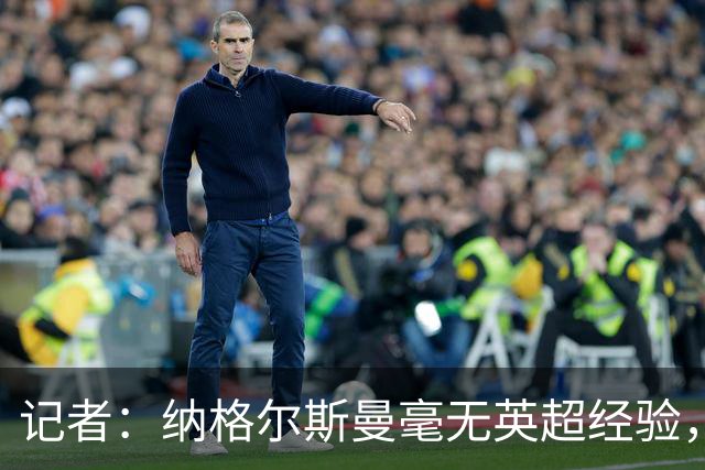 记者：纳格尔斯曼毫无英超经验，执教曼联会是个隐患