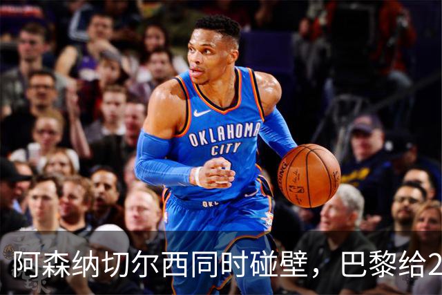 阿森纳切尔西同时碰壁，巴黎给20岁新星长约锁人