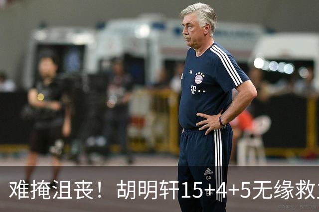 难掩沮丧！胡明轩15+4+5无缘救主 广东男篮禁区狂丢62分
