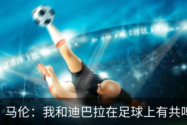 马伦：我和迪巴拉在足球上有共鸣；离开维拉加盟罗马是正确的