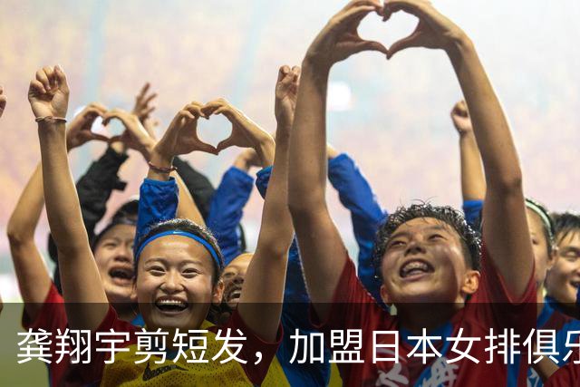 龚翔宇剪短发，加盟日本女排俱乐部，发型改变，气质大变样！网传，龚翔宇年薪约320万人民币