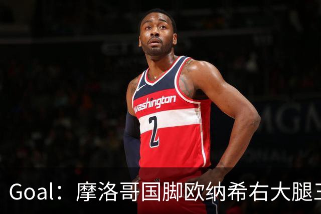 Goal：摩洛哥国脚欧纳希右大腿三级撕裂，伤缺2个半月至3个月
