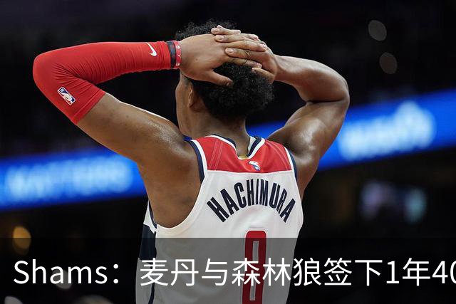 Shams：麦丹与森林狼签下1年4000万美元续约合同